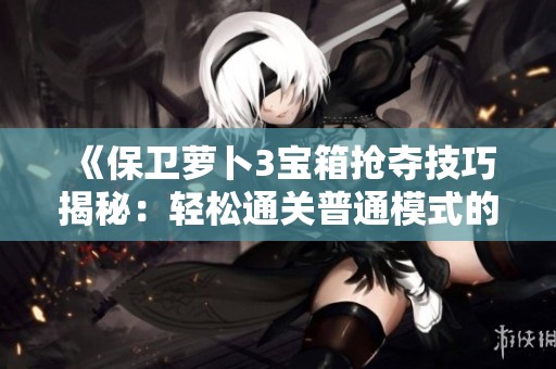 《保卫萝卜3宝箱抢夺技巧揭秘：轻松通关普通模式的秘籍》