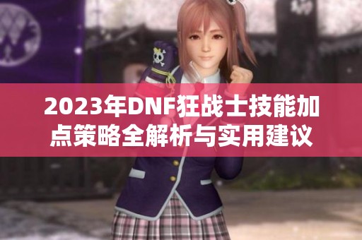 2023年DNF狂战士技能加点策略全解析与实用建议