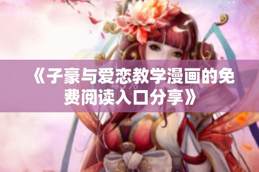 《子豪与爱恋教学漫画的免费阅读入口分享》