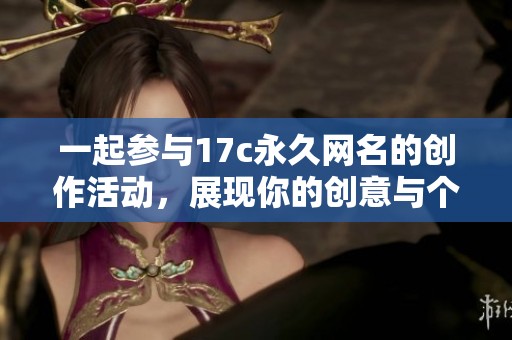 一起参与17c永久网名的创作活动，展现你的创意与个性
