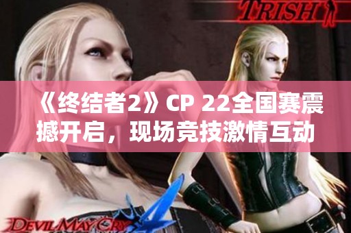 《终结者2》CP 22全国赛震撼开启，现场竞技激情互动引爆全场盛宴