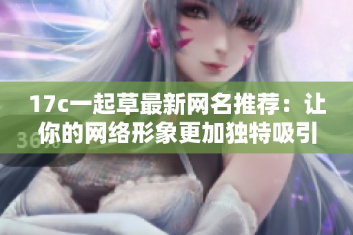 17c一起草最新网名推荐：让你的网络形象更加独特吸引人