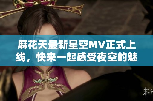 麻花天最新星空MV正式上线，快来一起感受夜空的魅力！