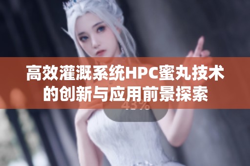 高效灌溉系统HPC蜜丸技术的创新与应用前景探索