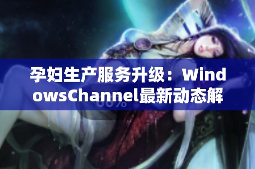 孕妇生产服务升级：WindowsChannel最新动态解析