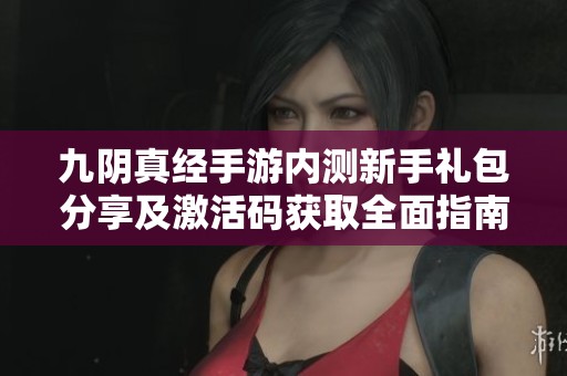 九阴真经手游内测新手礼包分享及激活码获取全面指南