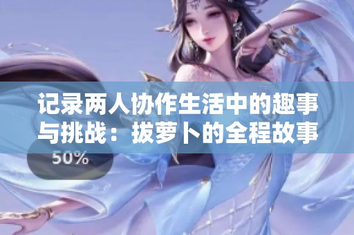 记录两人协作生活中的趣事与挑战：拔萝卜的全程故事分享