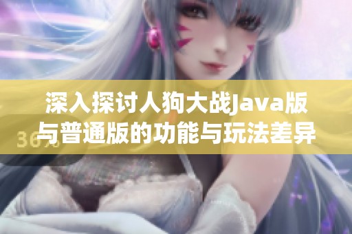 深入探讨人狗大战Java版与普通版的功能与玩法差异