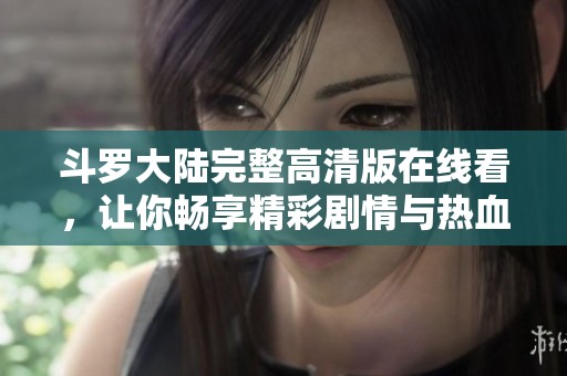 斗罗大陆完整高清版在线看，让你畅享精彩剧情与热血战斗