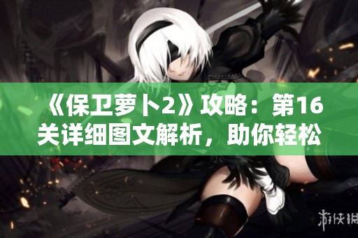 《保卫萝卜2》攻略：第16关详细图文解析，助你轻松获取金萝卜！