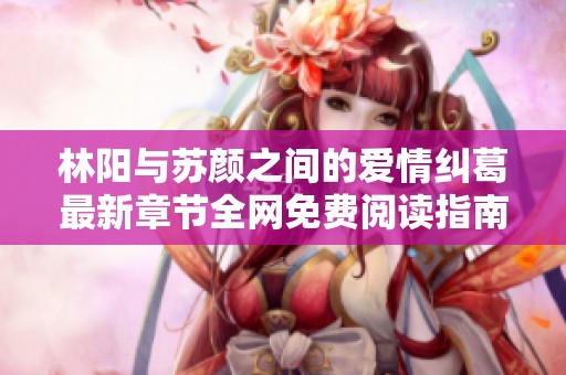 林阳与苏颜之间的爱情纠葛最新章节全网免费阅读指南
