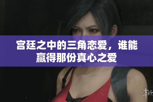 宫廷之中的三角恋爱，谁能赢得那份真心之爱