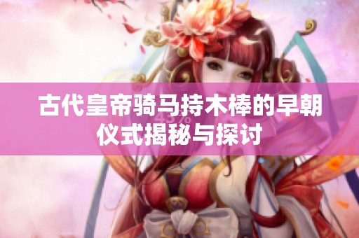 古代皇帝骑马持木棒的早朝仪式揭秘与探讨