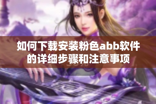 如何下载安装粉色abb软件的详细步骤和注意事项