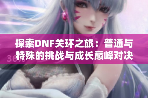 探索DNF关环之旅：普通与特殊的挑战与成长巅峰对决