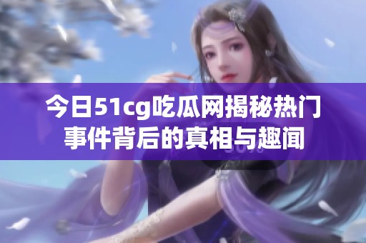 今日51cg吃瓜网揭秘热门事件背后的真相与趣闻