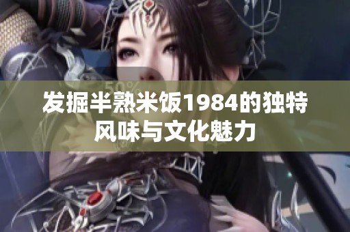 发掘半熟米饭1984的独特风味与文化魅力