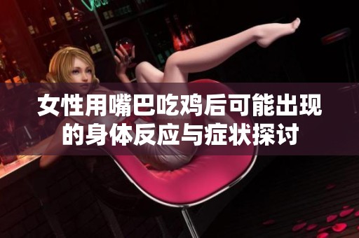 女性用嘴巴吃鸡后可能出现的身体反应与症状探讨