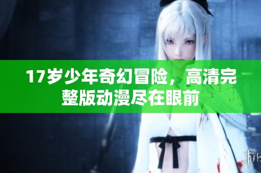 17岁少年奇幻冒险，高清完整版动漫尽在眼前