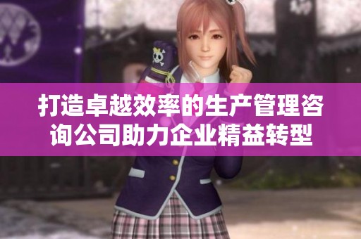 打造卓越效率的生产管理咨询公司助力企业精益转型