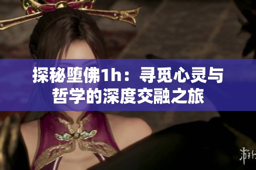 探秘堕佛1h：寻觅心灵与哲学的深度交融之旅