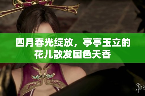 四月春光绽放，亭亭玉立的花儿散发国色天香