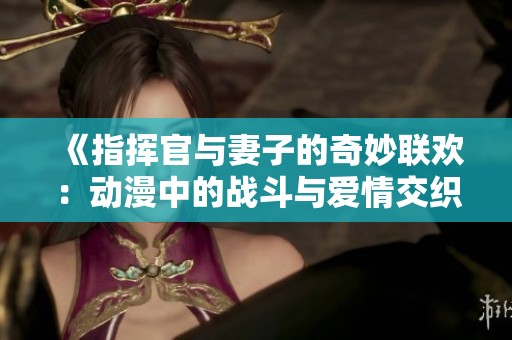 《指挥官与妻子的奇妙联欢：动漫中的战斗与爱情交织》