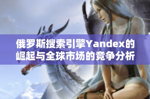 俄罗斯搜索引擎Yandex的崛起与全球市场的竞争分析