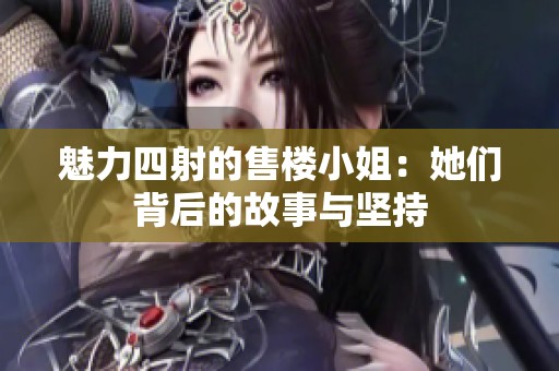 魅力四射的售楼小姐：她们背后的故事与坚持
