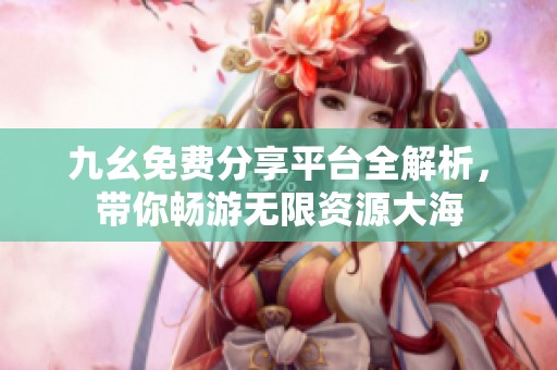 九幺免费分享平台全解析，带你畅游无限资源大海