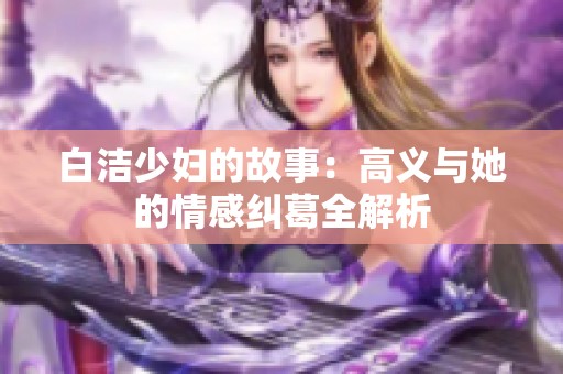 白洁少妇的故事：高义与她的情感纠葛全解析