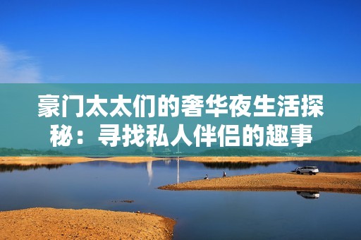 豪门太太们的奢华夜生活探秘：寻找私人伴侣的趣事