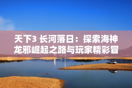 天下3 长河落日：探索海神龙邪崛起之路与玩家精彩冒险旅程