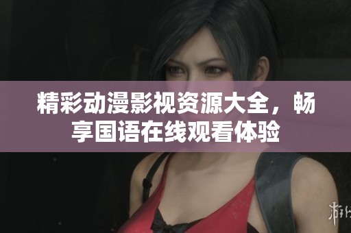 精彩动漫影视资源大全，畅享国语在线观看体验