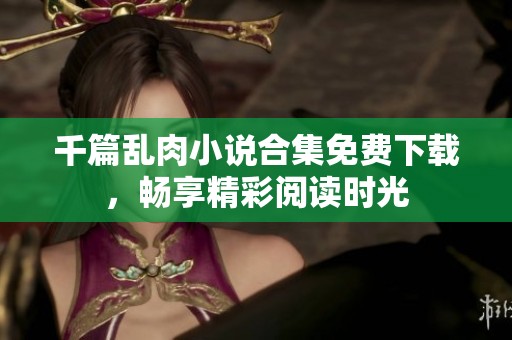 千篇乱肉小说合集免费下载，畅享精彩阅读时光