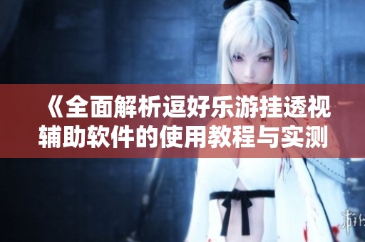 《全面解析逗好乐游挂透视辅助软件的使用教程与实测效果》