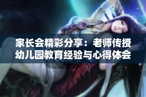 家长会精彩分享：老师传授幼儿园教育经验与心得体会