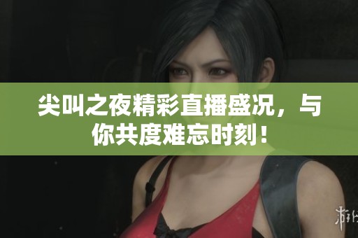 尖叫之夜精彩直播盛况，与你共度难忘时刻！