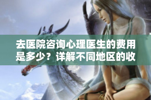 去医院咨询心理医生的费用是多少？详解不同地区的收费标准