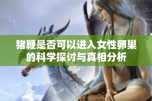 猪鞭是否可以进入女性卵巢的科学探讨与真相分析