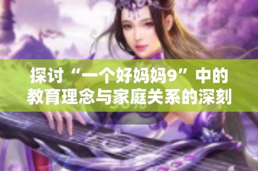 探讨“一个好妈妈9”中的教育理念与家庭关系的深刻影响