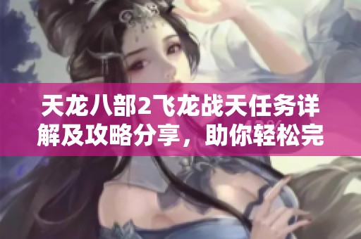 天龙八部2飞龙战天任务详解及攻略分享，助你轻松完成挑战