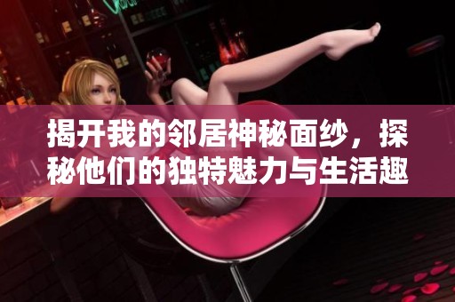 揭开我的邻居神秘面纱，探秘他们的独特魅力与生活趣事