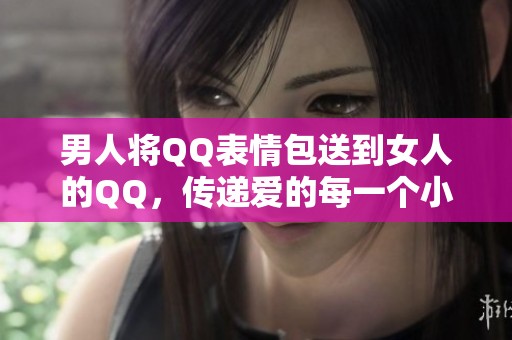 男人将QQ表情包送到女人的QQ，传递爱的每一个小细节