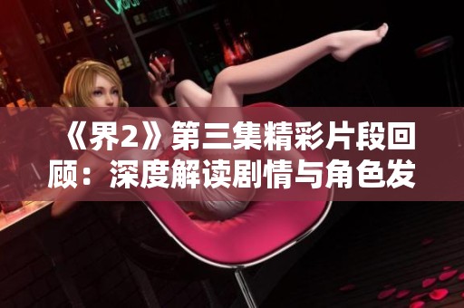 《界2》第三集精彩片段回顾：深度解读剧情与角色发展