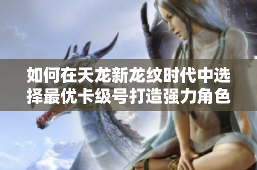 如何在天龙新龙纹时代中选择最优卡级号打造强力角色