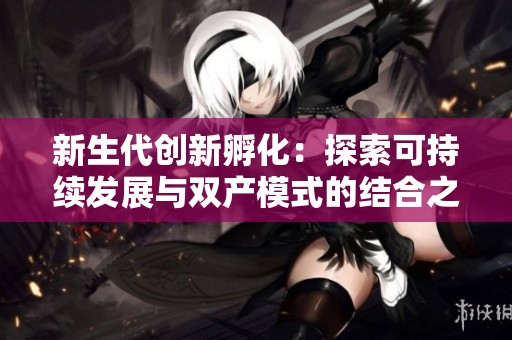 新生代创新孵化：探索可持续发展与双产模式的结合之路