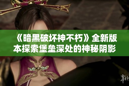 《暗黑破坏神不朽》全新版本探索堡垒深处的神秘阴影与挑战