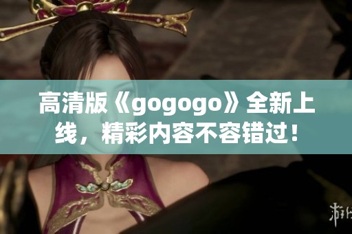高清版《gogogo》全新上线，精彩内容不容错过！