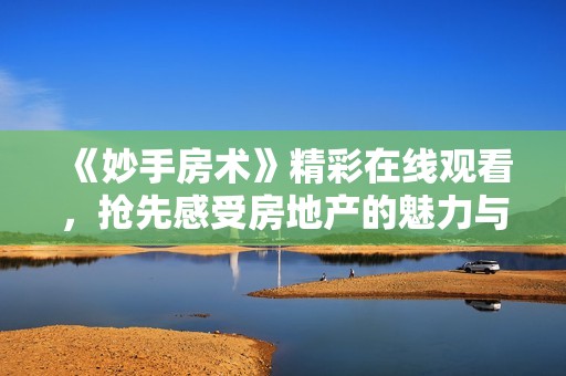 《妙手房术》精彩在线观看，抢先感受房地产的魅力与智慧